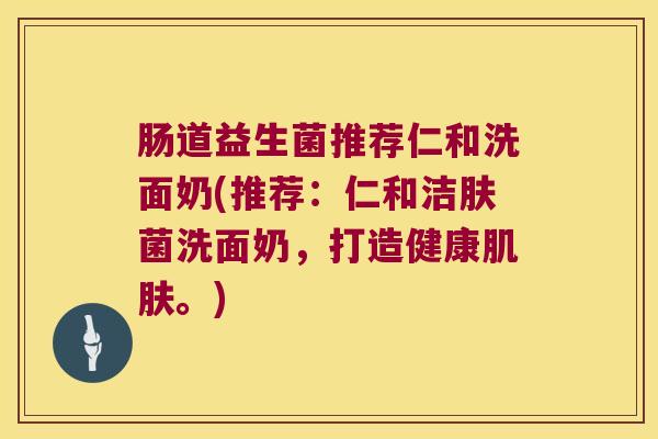 肠道益生菌推荐仁和洗面奶(推荐：仁和洁肤菌洗面奶，打造健康肌肤。)