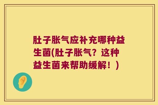 肚子胀气应补充哪种益生菌(肚子胀气？这种益生菌来帮助缓解！)