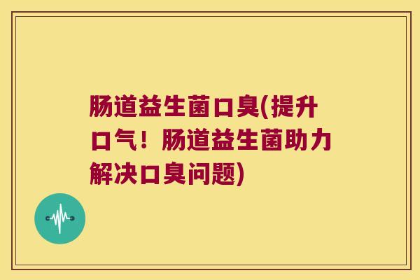 肠道益生菌(提升口气！肠道益生菌助力解决问题)