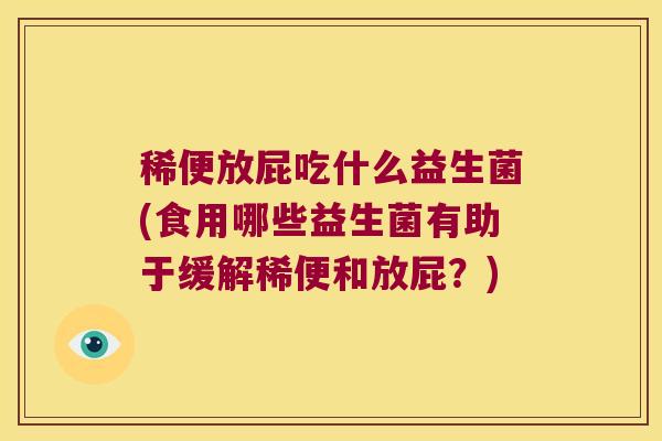 稀便放屁吃什么益生菌(食用哪些益生菌有助于缓解稀便和放屁？)