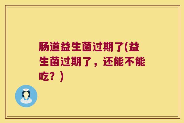肠道益生菌过期了(益生菌过期了，还能不能吃？)