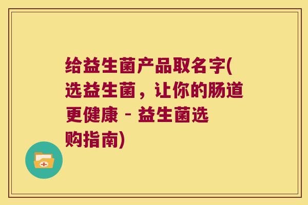 给益生菌产品取名字(选益生菌，让你的肠道更健康 - 益生菌选购指南)