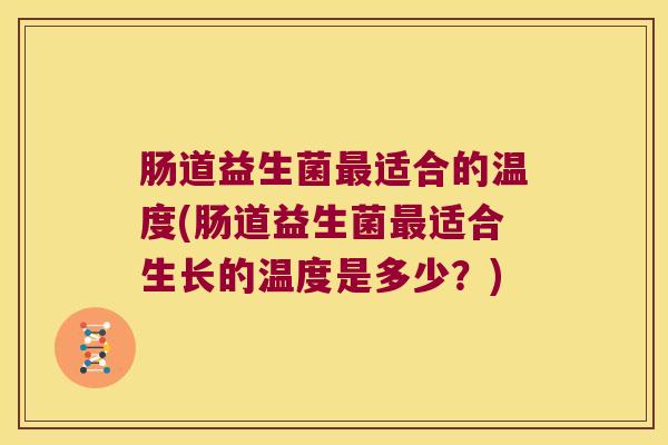肠道益生菌最适合的温度(肠道益生菌最适合生长的温度是多少？)
