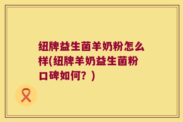 纽牌益生菌羊奶粉怎么样(纽牌羊奶益生菌粉口碑如何？)