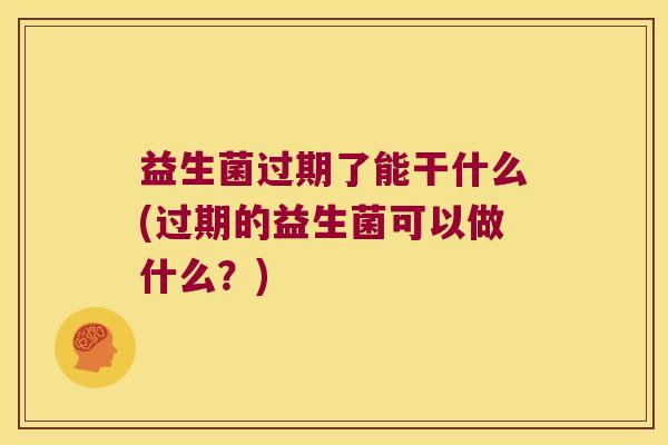 益生菌过期了能干什么(过期的益生菌可以做什么？)