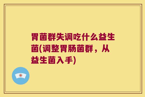 胃菌群失调吃什么益生菌(调整胃肠菌群，从益生菌入手)