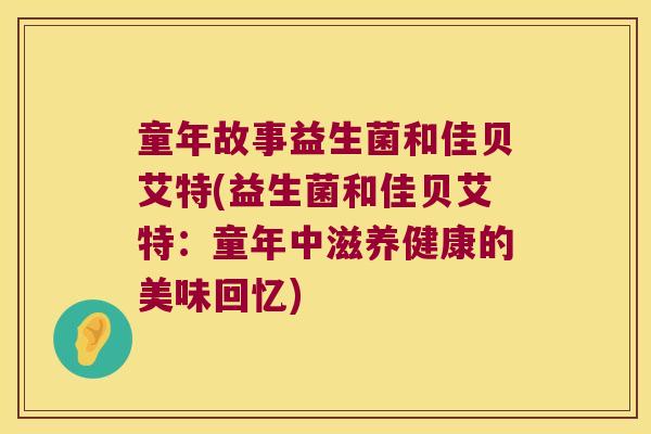童年故事益生菌和佳贝艾特(益生菌和佳贝艾特：童年中滋养健康的美味回忆)