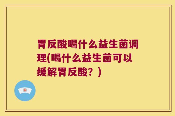 胃反酸喝什么益生菌调理(喝什么益生菌可以缓解胃反酸？)