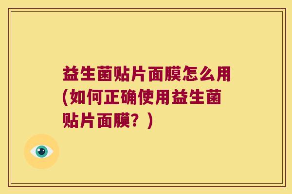 益生菌贴片面膜怎么用(如何正确使用益生菌贴片面膜？)