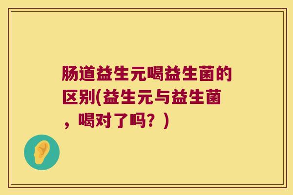 肠道益生元喝益生菌的区别(益生元与益生菌,喝对了吗?) 肠道益生元喝益生菌的区别(益生元与益生菌,喝对了吗?)