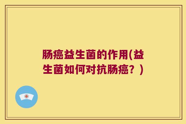 肠癌益生菌的作用(益生菌如何对抗肠癌？)