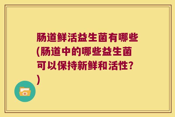 肠道鲜活益生菌有哪些(肠道中的哪些益生菌可以保持新鲜和活性?) 肠道鲜活益生菌有哪些(肠道中的哪些益生菌可以保持新鲜和活性?)
