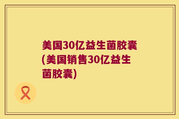 美国30亿益生菌胶囊(美国销售30亿益生菌胶囊) 美国30亿益生菌胶囊(美国销售30亿益生菌胶囊)