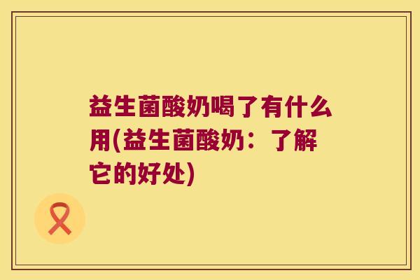 益生菌酸奶喝了有什么用(益生菌酸奶：了解它的好处)