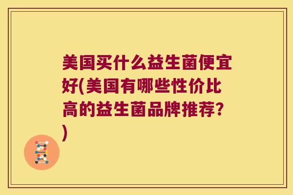 美国买什么益生菌便宜好(美国有哪些性价比高的益生菌品牌推荐？)