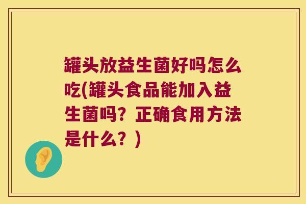 罐头放益生菌好吗怎么吃(罐头食品能加入益生菌吗?正确食用方法是什么?) 罐头放益生菌好吗怎么吃(罐头食品能加入益生菌吗?正确食用方法是什么?)