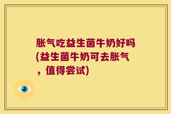 吃益生菌牛奶好吗(益生菌牛奶可去,值得尝试) 吃益生菌牛奶好吗(益生菌牛奶可去,值得尝试)