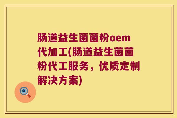 肠道益生菌菌粉oem代加工(肠道益生菌菌粉代工服务，优质定制解决方案)