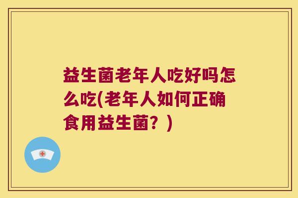 益生菌老年人吃好吗怎么吃(老年人如何正确食用益生菌？)