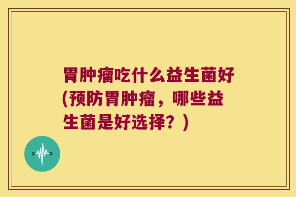 胃肿瘤吃什么益生菌好(预防胃肿瘤，哪些益生菌是好选择？)