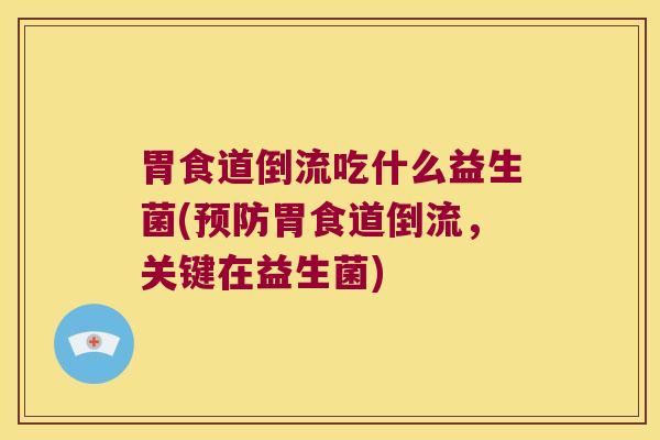 胃食道倒流吃什么益生菌(预防胃食道倒流，关键在益生菌)
