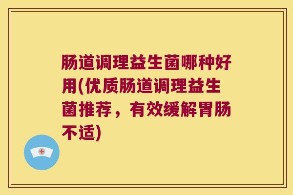 肠道调理益生菌哪种好用(优质肠道调理益生菌推荐,有效缓解不适) 肠道调理益生菌哪种好用(优质肠道调理益生菌推荐,有效缓解不适)