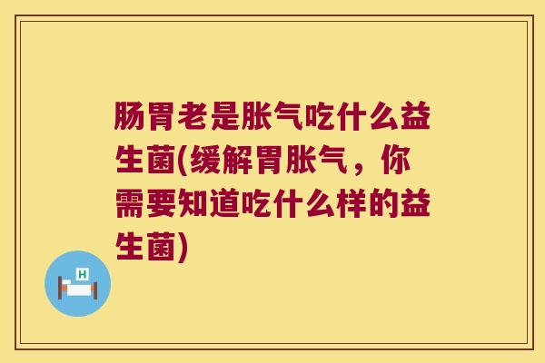 肠胃老是胀气吃什么益生菌(缓解胃胀气，你需要知道吃什么样的益生菌)