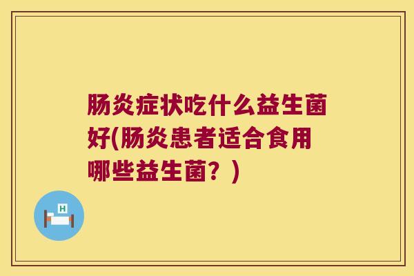 肠炎症状吃什么益生菌好(肠炎患者适合食用哪些益生菌？)