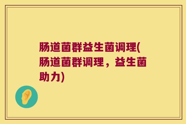 肠道菌群益生菌调理(肠道菌群调理,益生菌助力) 肠道菌群益生菌调理(肠道菌群调理,益生菌助力)