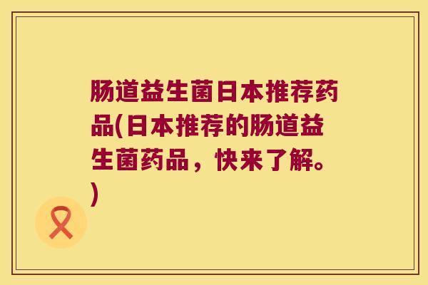 肠道益生菌日本推荐药品(日本推荐的肠道益生菌药品，快来了解。)