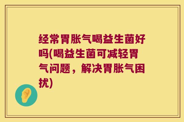 经常胃喝益生菌好吗(喝益生菌可减轻胃气问题，解决胃困扰)