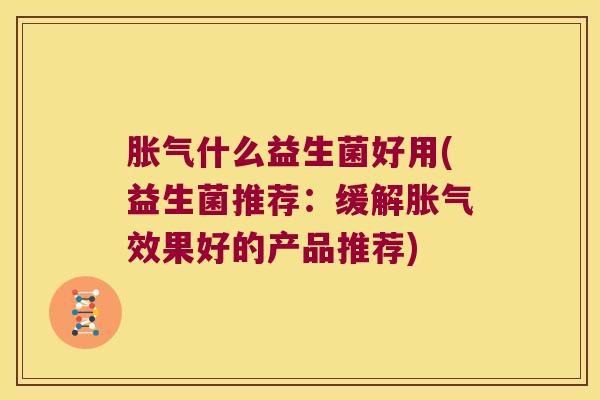 胀气什么益生菌好用(益生菌推荐：缓解胀气效果好的产品推荐)