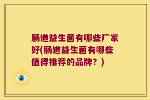 肠道益生菌有哪些厂家好(肠道益生菌有哪些值得推荐的品牌？)
