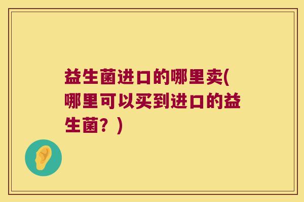 益生菌进口的哪里卖(哪里可以买到进口的益生菌？)