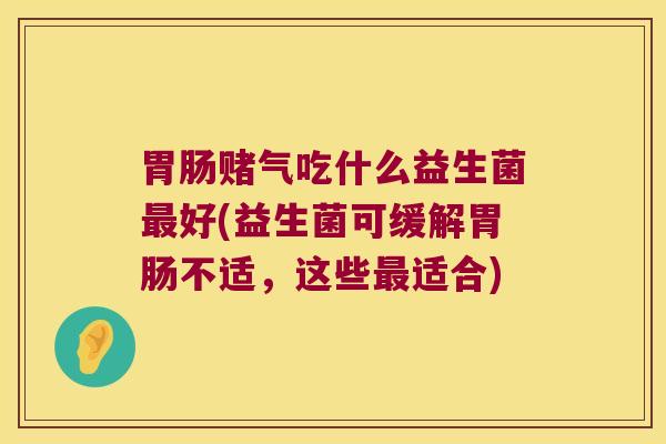 胃肠赌气吃什么益生菌最好(益生菌可缓解胃肠不适，这些最适合)