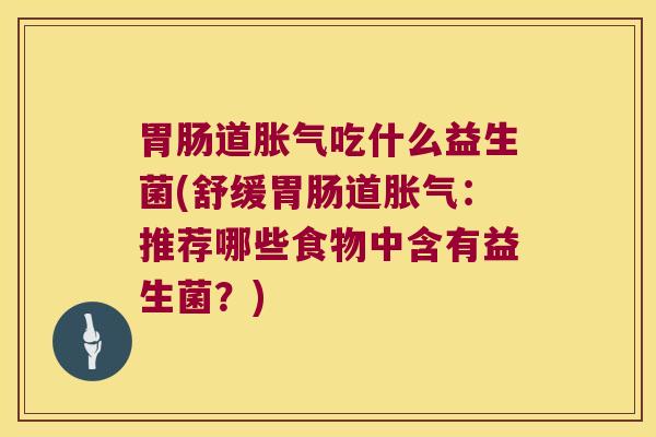 胃肠道胀气吃什么益生菌(舒缓胃肠道胀气：推荐哪些食物中含有益生菌？)