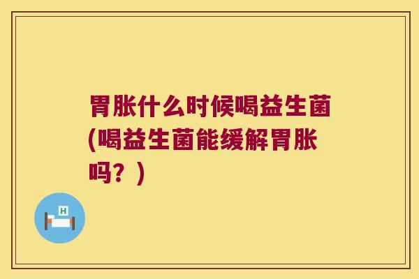 胃胀什么时候喝益生菌(喝益生菌能缓解胃胀吗？)