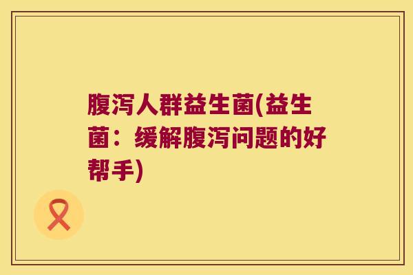 腹泻人群益生菌(益生菌：缓解腹泻问题的好帮手)