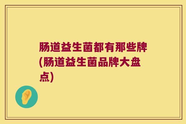 肠道益生菌都有那些牌(肠道益生菌品牌大盘点)