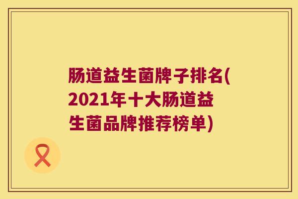 肠道益生菌牌子排名(2021年十大肠道益生菌品牌推荐榜单)