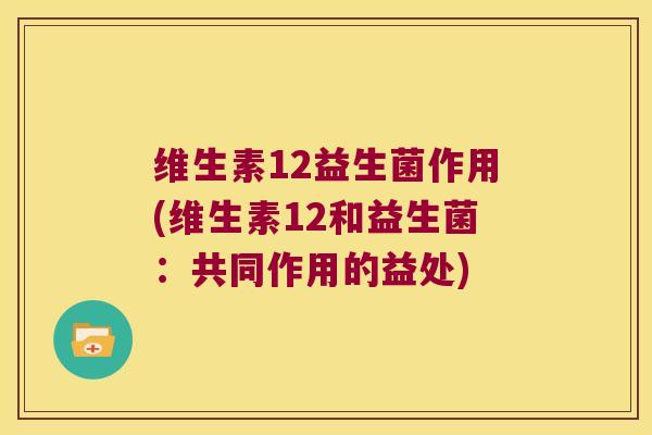 维生素12益生菌作用(维生素12和益生菌:共同作用的益处) 维生素12益生菌作用(维生素12和益生菌:共同作用的益处)