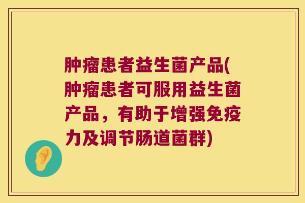 患者益生菌产品(患者可服用益生菌产品，有助于增强力及调节肠道菌群)