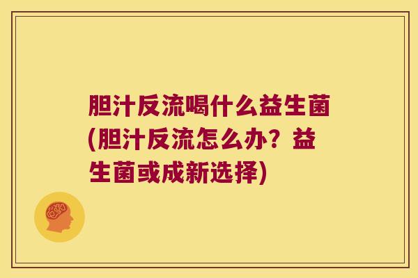 胆汁反流喝什么益生菌(胆汁反流怎么办？益生菌或成新选择)