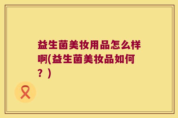 益生菌美妆用品怎么样啊(益生菌美妆品如何？)