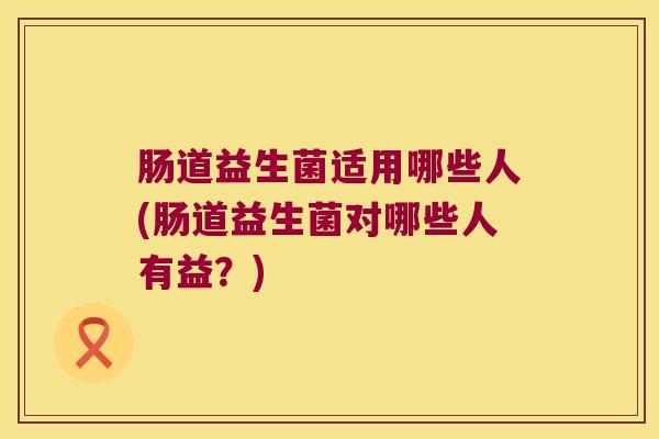 肠道益生菌适用哪些人(肠道益生菌对哪些人有益？)