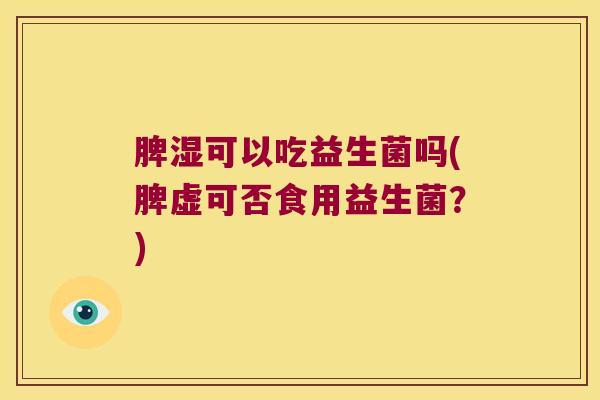 脾湿可以吃益生菌吗(脾虚可否食用益生菌？)