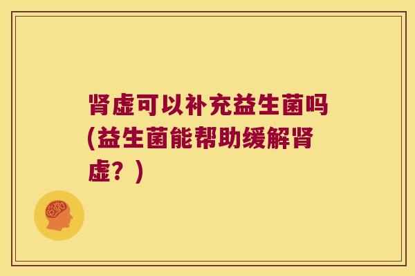 肾虚可以补充益生菌吗(益生菌能帮助缓解肾虚？)