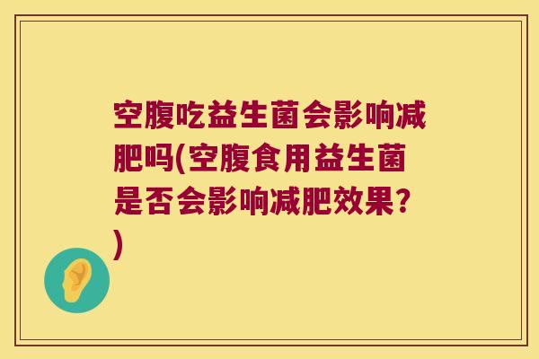 空腹吃益生菌会影响吗(空腹食用益生菌是否会影响效果?) 空腹吃益生菌会影响吗(空腹食用益生菌是否会影响效果?)