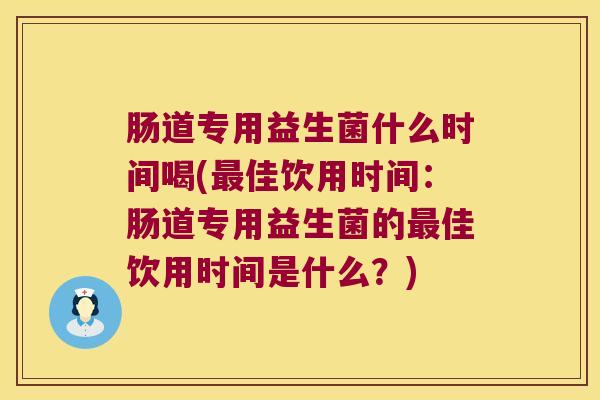 肠道专用益生菌什么时间喝(最佳饮用时间：肠道专用益生菌的最佳饮用时间是什么？)