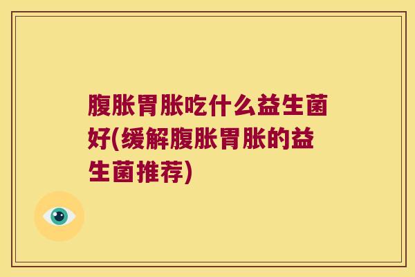 腹胀胃胀吃什么益生菌好(缓解腹胀胃胀的益生菌推荐)